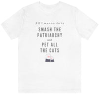 White unisex t-shirt for cat lovers that says "All I wanna do is smash the patriarchy and pet all the cats"